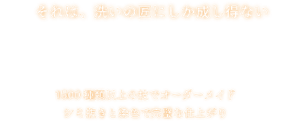 それは、洗いの匠にしか成し得ない