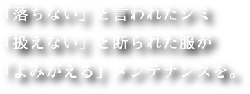 「落ちない」と言われたシミ「扱えない」と断られた服が「よみがえる」メンテナンスを。