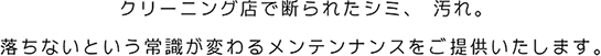クリーニング店で断られたシミ、汚れ。落ちないという常識が変わるメンテンナンスをご提供いたします。